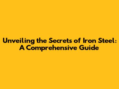 Unveiling the Secrets of Iron Steel: A Comprehensive Guide