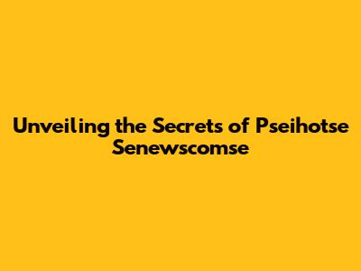 Unveiling the Secrets of Pseihotse Senewscomse