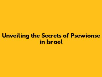 Unveiling the Secrets of Psewionse in Israel