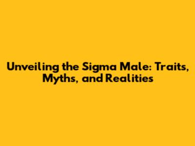 Unveiling the Sigma Male: Traits, Myths, and Realities