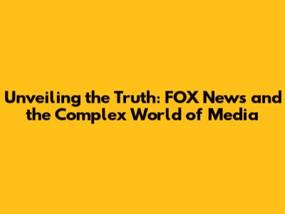 Unveiling the Truth: FOX News and the Complex World of Media