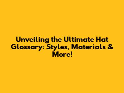 Unveiling the Ultimate Hat Glossary: Styles, Materials & More!