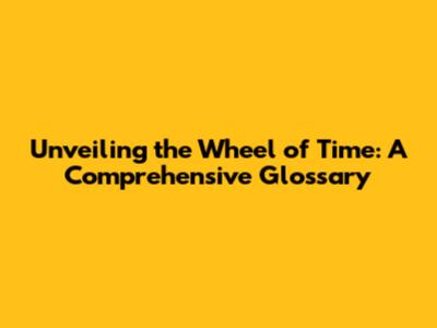 Unveiling the Wheel of Time: A Comprehensive Glossary