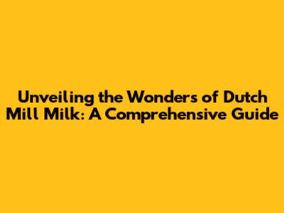 Unveiling the Wonders of Dutch Mill Milk: A Comprehensive Guide