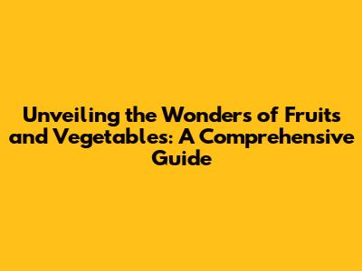 Unveiling the Wonders of Fruits and Vegetables: A Comprehensive Guide