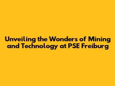 Unveiling the Wonders of Mining and Technology at PSE Freiburg