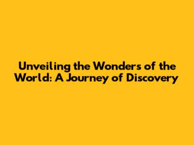 Unveiling the Wonders of the World: A Journey of Discovery