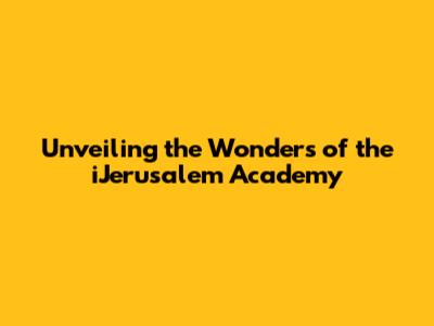 Unveiling the Wonders of the iJerusalem Academy
