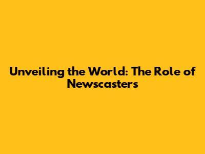 Unveiling the World: The Role of Newscasters