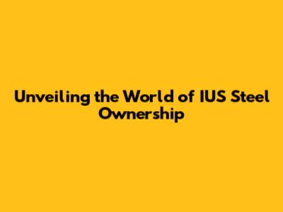 Unveiling the World of IUS Steel Ownership