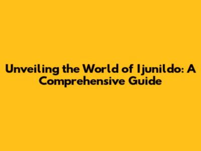 Unveiling the World of Ijunildo: A Comprehensive Guide