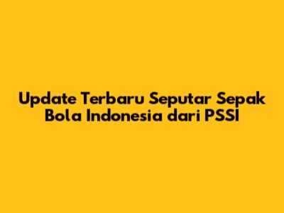 Update Terbaru Seputar Sepak Bola Indonesia dari PSSI