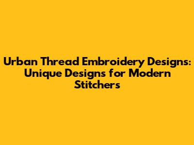 Urban Thread Embroidery Designs: Unique Designs for Modern Stitchers
