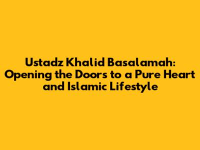 Ustadz Khalid Basalamah: Opening the Doors to a Pure Heart and Islamic Lifestyle