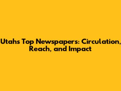 Utah's Top Newspapers: Circulation, Reach, and Impact