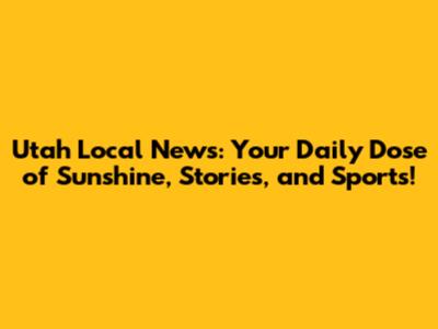 Utah Local News: Your Daily Dose of Sunshine, Stories, and Sports!