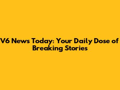 V6 News Today: Your Daily Dose of Breaking Stories