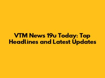 VTM News 19u Today: Top Headlines and Latest Updates