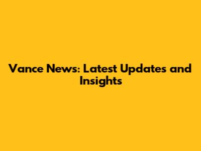 Vance News: Latest Updates and Insights