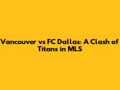 Vancouver vs FC Dallas: A Clash of Titans in MLS