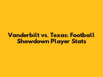 Vanderbilt vs. Texas: Football Showdown Player Stats