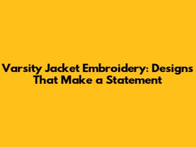 Varsity Jacket Embroidery: Designs That Make a Statement