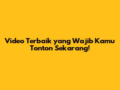 Video Terbaik yang Wajib Kamu Tonton Sekarang!