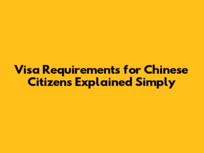 Visa Requirements for Chinese Citizens Explained Simply