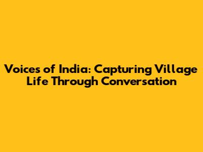 Voices of India: Capturing Village Life Through Conversation