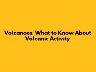 Volcanoes: What to Know About Volcanic Activity