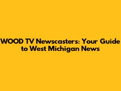 WOOD TV Newscasters: Your Guide to West Michigan News