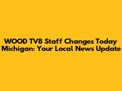 WOOD TV8 Staff Changes Today Michigan: Your Local News Update
