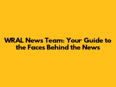 WRAL News Team: Your Guide to the Faces Behind the News