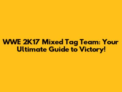 WWE 2K17 Mixed Tag Team: Your Ultimate Guide to Victory!