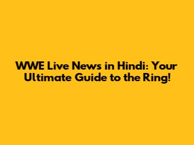 WWE Live News in Hindi: Your Ultimate Guide to the Ring!
