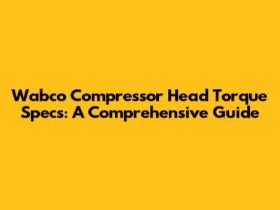 Wabco Compressor Head Torque Specs: A Comprehensive Guide