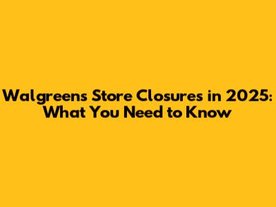 Walgreens Store Closures in 2025: What You Need to Know
