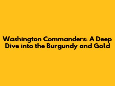 Washington Commanders: A Deep Dive into the Burgundy and Gold