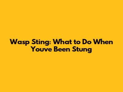 Wasp Sting: What to Do When You've Been Stung