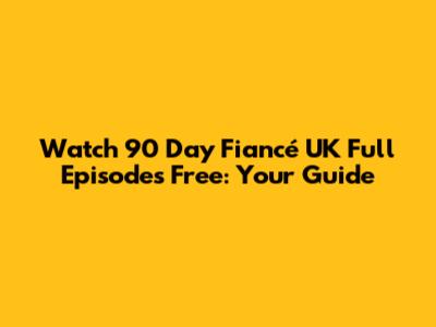 Watch 90 Day Fiancé UK Full Episodes Free: Your Guide