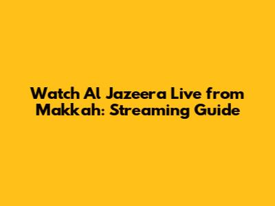 Watch Al Jazeera Live from Makkah: Streaming Guide