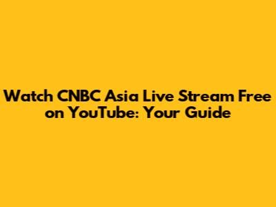 Watch CNBC Asia Live Stream Free on YouTube: Your Guide
