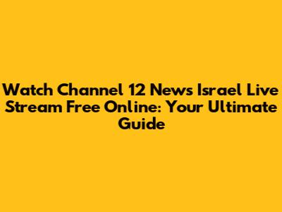 Watch Channel 12 News Israel Live Stream Free Online: Your Ultimate Guide