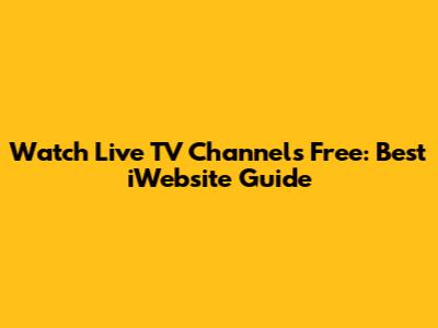 Watch Live TV Channels Free: Best iWebsite Guide