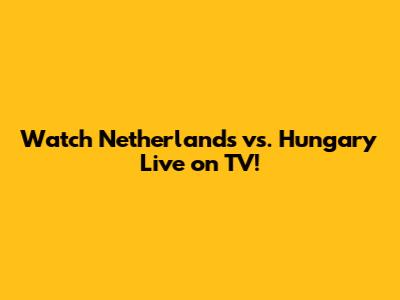 Watch Netherlands vs. Hungary Live on TV!
