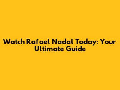 Watch Rafael Nadal Today: Your Ultimate Guide