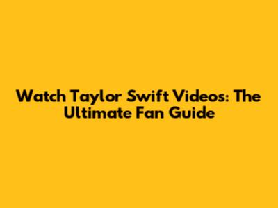 Watch Taylor Swift Videos: The Ultimate Fan Guide