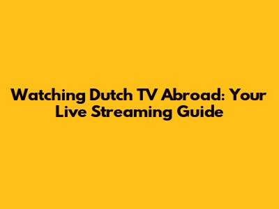 Watching Dutch TV Abroad: Your Live Streaming Guide