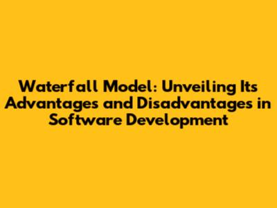 Waterfall Model: Unveiling Its Advantages and Disadvantages in Software Development
