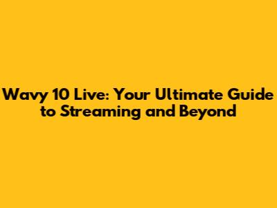 Wavy 10 Live: Your Ultimate Guide to Streaming and Beyond